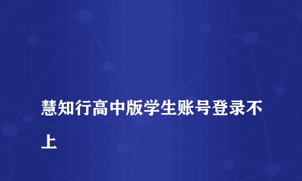 
慧知行高中版学生账号登录不上

