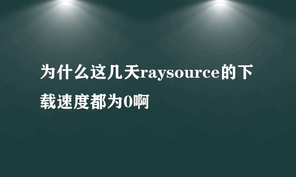 为什么这几天raysource的下载速度都为0啊