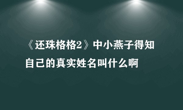 《还珠格格2》中小燕子得知自己的真实姓名叫什么啊