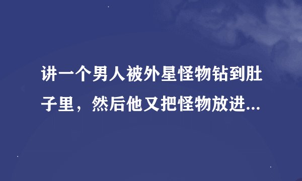 讲一个男人被外星怪物钻到肚子里，然后他又把怪物放进别的女人的肚子里