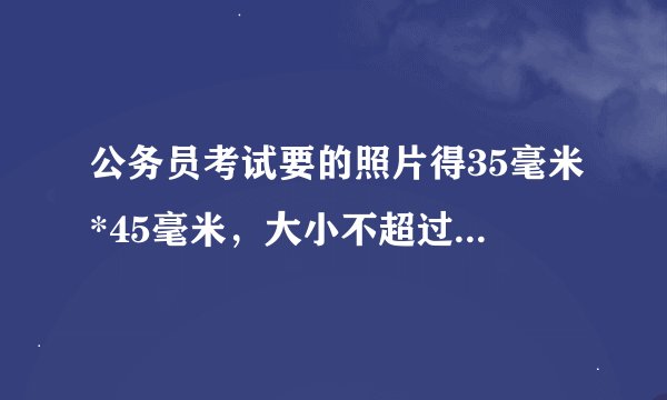 公务员考试要的照片得35毫米*45毫米，大小不超过20K，我用美图秀秀和PS都改不好，都大于20K，求高手帮忙，