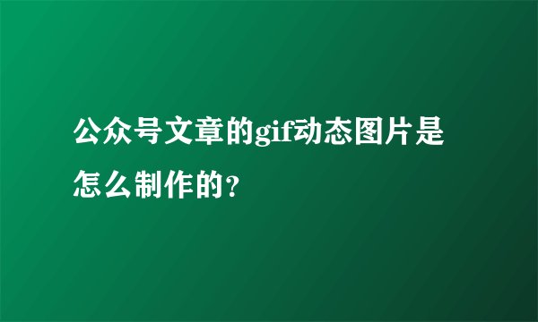 公众号文章的gif动态图片是怎么制作的？