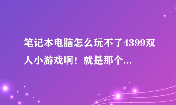 笔记本电脑怎么玩不了4399双人小游戏啊！就是那个格斗游戏死神VS火影，点确认后就显示“这游戏需要