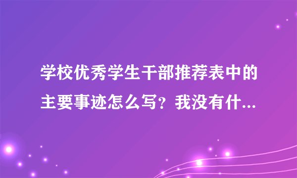 学校优秀学生干部推荐表中的主要事迹怎么写？我没有什么事迹可写的，但是又得交。急急急