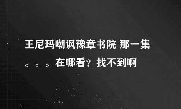 王尼玛嘲讽豫章书院 那一集。。。在哪看？找不到啊