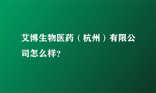 艾博生物医药（杭州）有限公司怎么样？
