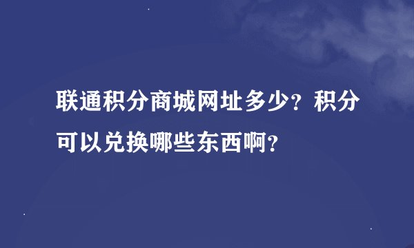联通积分商城网址多少？积分可以兑换哪些东西啊？