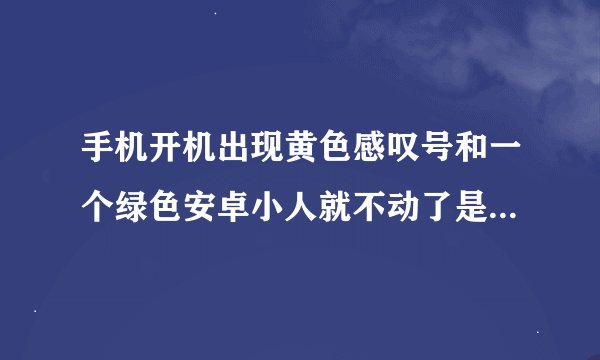 手机开机出现黄色感叹号和一个绿色安卓小人就不动了是怎么回事?