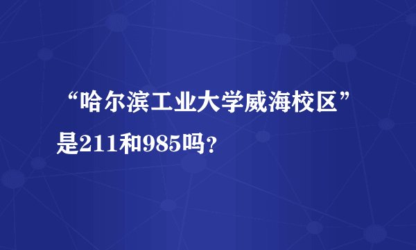 “哈尔滨工业大学威海校区”是211和985吗？