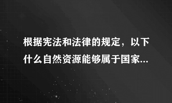 根据宪法和法律的规定，以下什么自然资源能够属于国家和集体所有