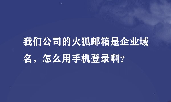 我们公司的火狐邮箱是企业域名，怎么用手机登录啊？