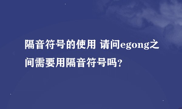 隔音符号的使用 请问egong之间需要用隔音符号吗？
