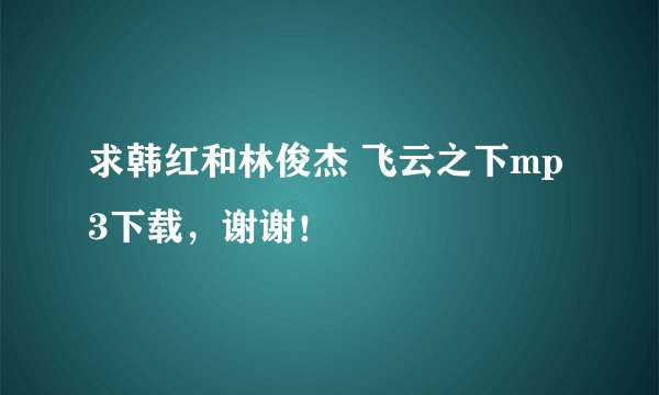 求韩红和林俊杰 飞云之下mp3下载，谢谢！