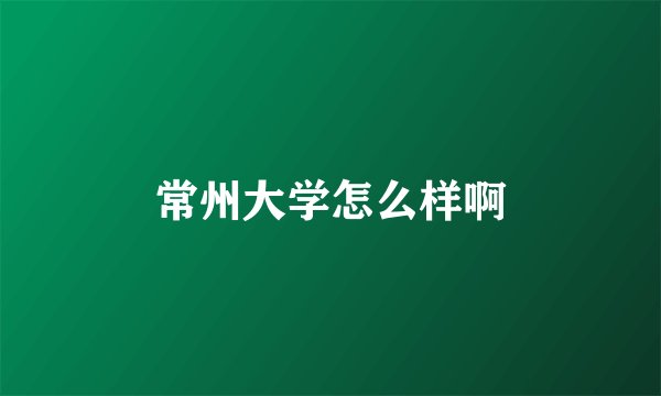 常州大学怎么样啊