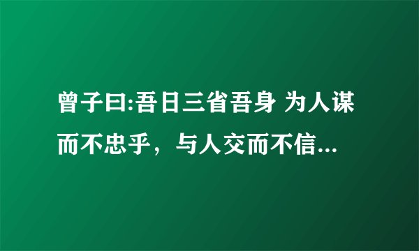 曾子曰:吾日三省吾身 为人谋而不忠乎，与人交而不信乎，传不习乎？的