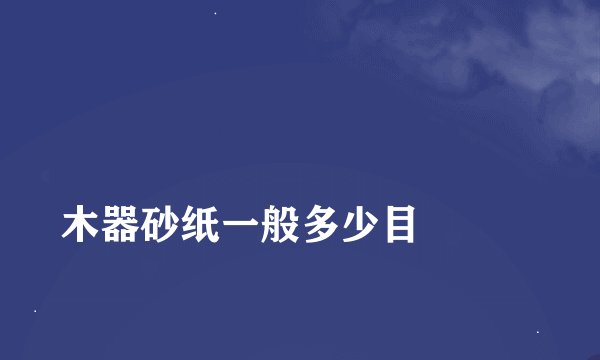 
木器砂纸一般多少目

