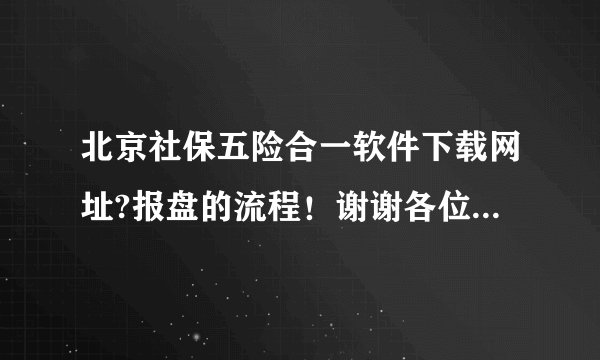 北京社保五险合一软件下载网址?报盘的流程！谢谢各位帮忙解答。急