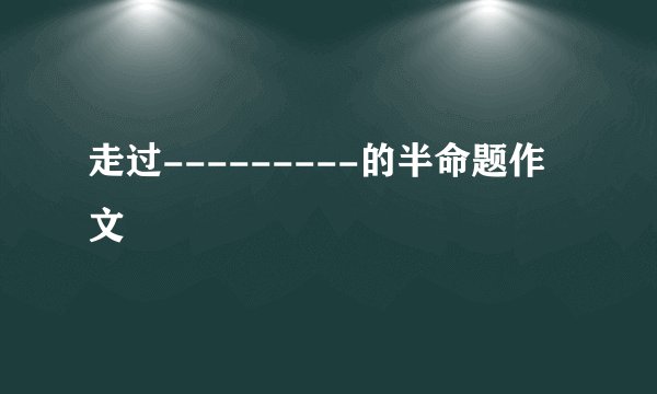 走过---------的半命题作文