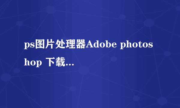 ps图片处理器Adobe photoshop 下载和怎么打开