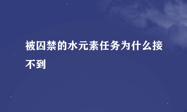 被囚禁的水元素任务为什么接不到