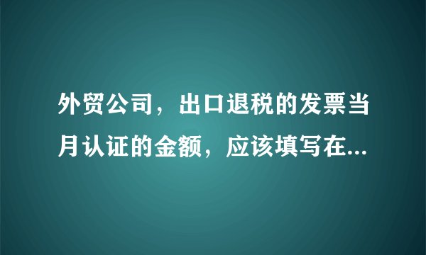 外贸公司，出口退税的发票当月认证的金额，应该填写在增值税进项附表二的第几栏？