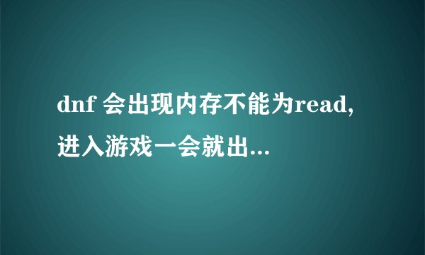dnf 会出现内存不能为read,进入游戏一会就出现提示然后游戏直接关闭，怎么解决啊