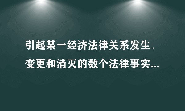 引起某一经济法律关系发生、变更和消灭的数个法律事实的总和，称为事实构成。