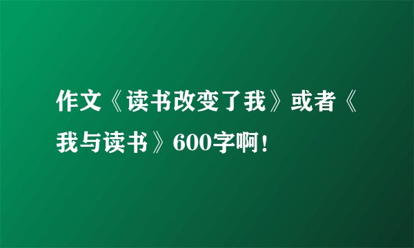 作文《读书改变了我》或者《我与读书》600字啊！