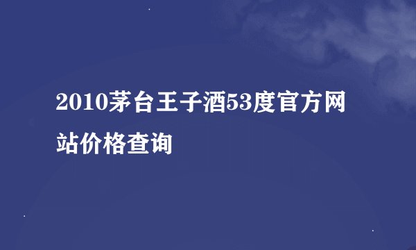 2010茅台王子酒53度官方网站价格查询