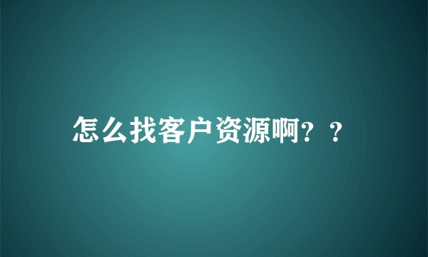 怎么找客户资源啊？？