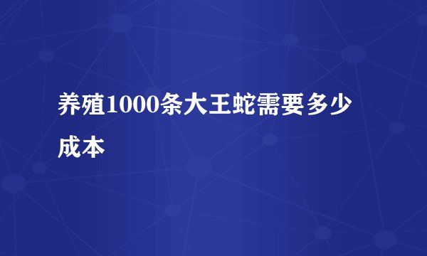 养殖1000条大王蛇需要多少成本