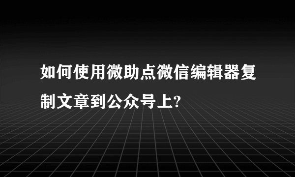如何使用微助点微信编辑器复制文章到公众号上?