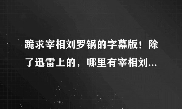 跪求宰相刘罗锅的字幕版！除了迅雷上的，哪里有宰相刘罗锅字幕版的？在线看的