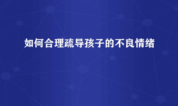 如何合理疏导孩子的不良情绪
