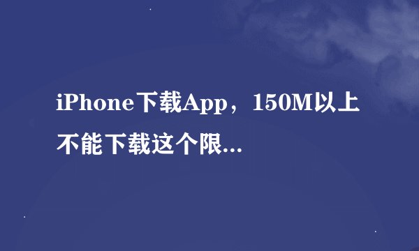 iPhone下载App，150M以上不能下载这个限制到底怎么解除？