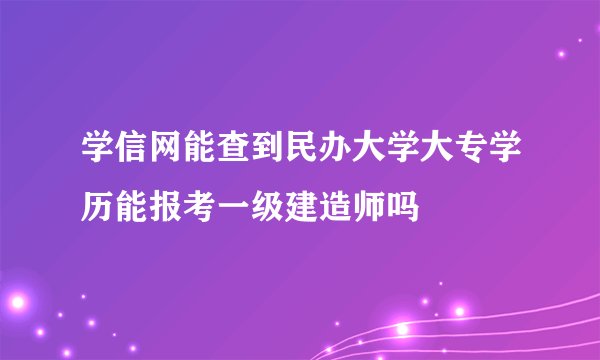 学信网能查到民办大学大专学历能报考一级建造师吗