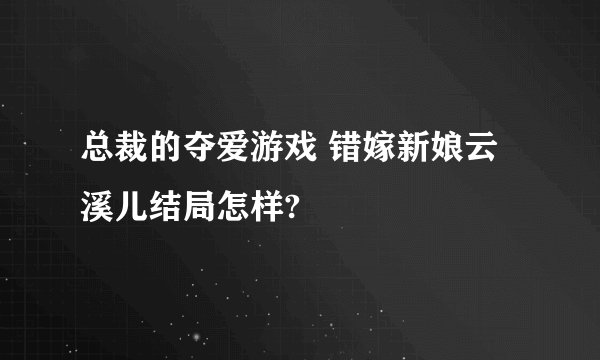 总裁的夺爱游戏 错嫁新娘云溪儿结局怎样?