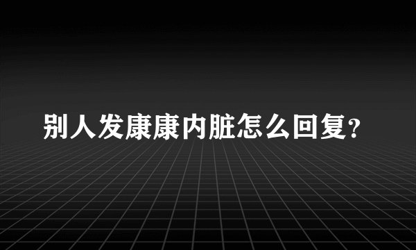 别人发康康内脏怎么回复？