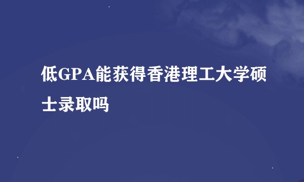 低GPA能获得香港理工大学硕士录取吗
