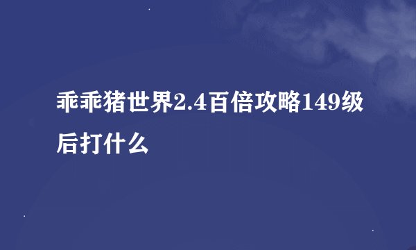 乖乖猪世界2.4百倍攻略149级后打什么