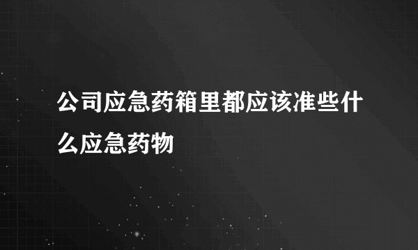 公司应急药箱里都应该准些什么应急药物