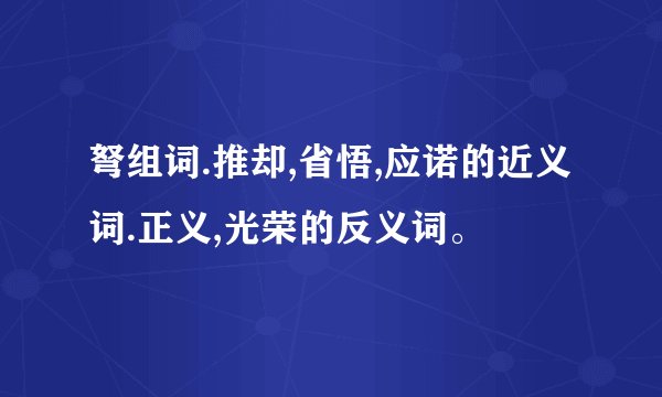 弩组词.推却,省悟,应诺的近义词.正义,光荣的反义词。