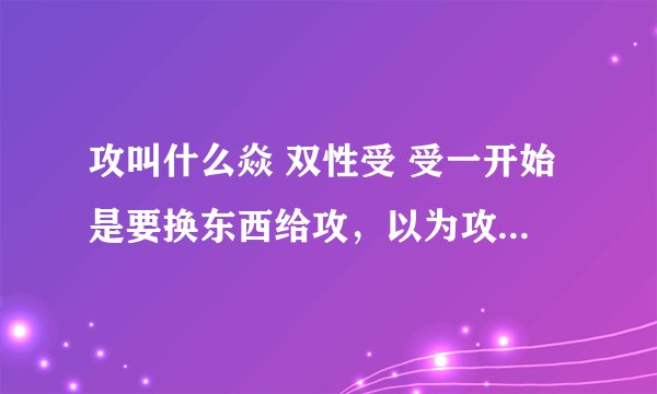 攻叫什么焱 双性受 受一开始是要换东西给攻，以为攻是他的爸爸实际上是叔叔 求小说名