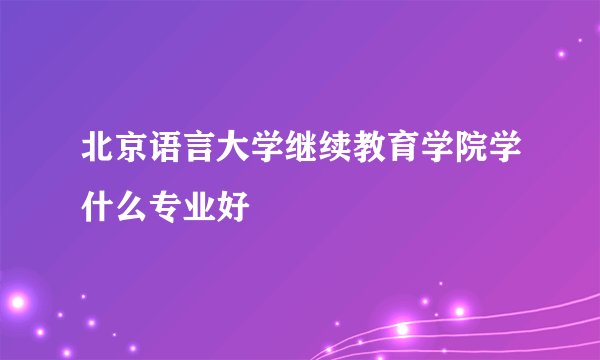 北京语言大学继续教育学院学什么专业好