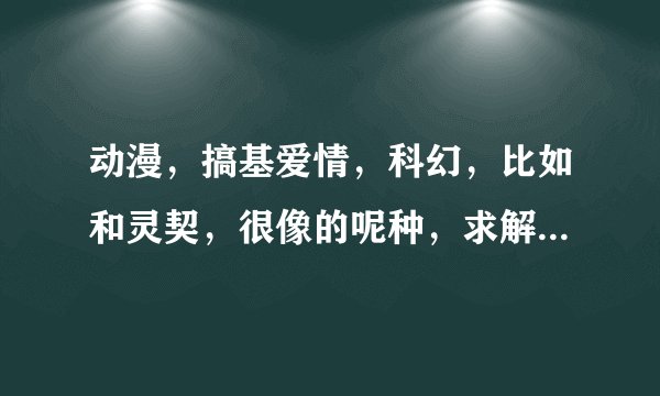动漫，搞基爱情，科幻，比如和灵契，很像的呢种，求解答没动漫是多么寂寞多