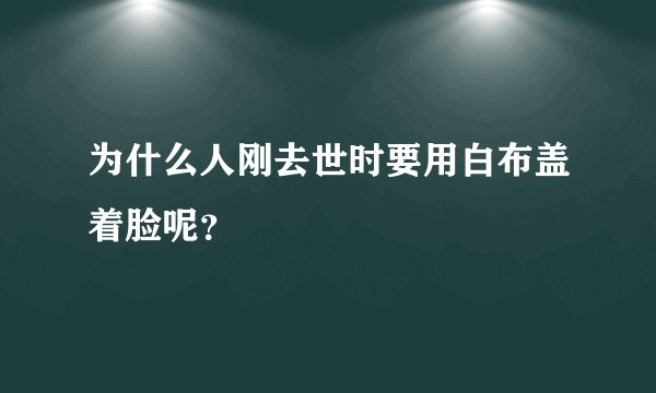 为什么人刚去世时要用白布盖着脸呢？