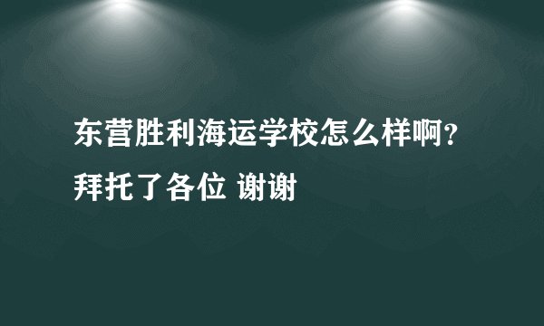 东营胜利海运学校怎么样啊？拜托了各位 谢谢