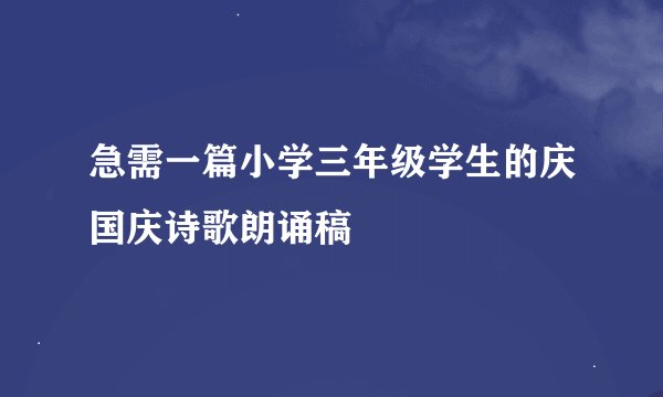 急需一篇小学三年级学生的庆国庆诗歌朗诵稿