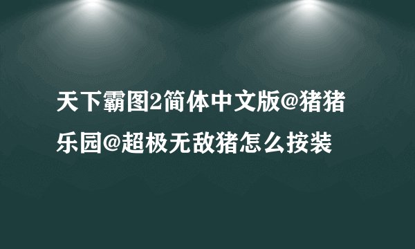 天下霸图2简体中文版@猪猪乐园@超极无敌猪怎么按装