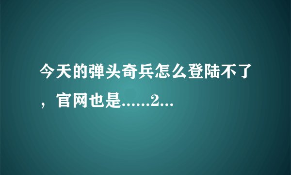 今天的弹头奇兵怎么登陆不了，官网也是......2011 1 13